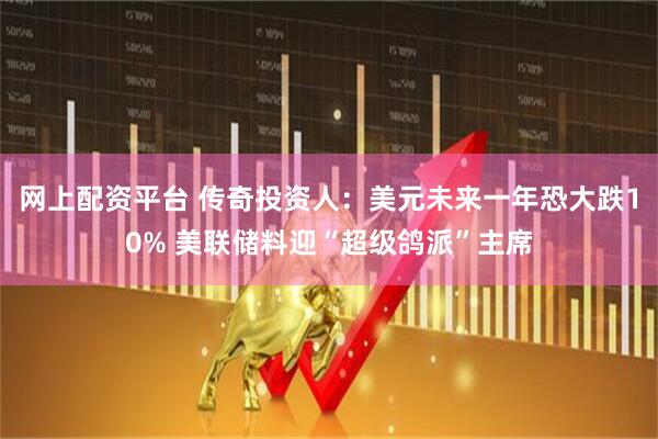 网上配资平台 传奇投资人：美元未来一年恐大跌10% 美联储料迎“超级鸽派”主席