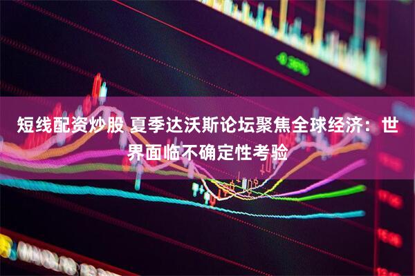 短线配资炒股 夏季达沃斯论坛聚焦全球经济：世界面临不确定性考验
