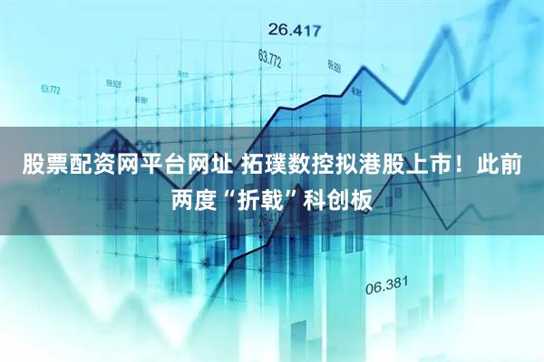 股票配资网平台网址 拓璞数控拟港股上市！此前两度“折戟”科创板