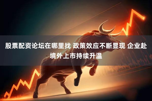 股票配资论坛在哪里找 政策效应不断显现 企业赴境外上市持续升温