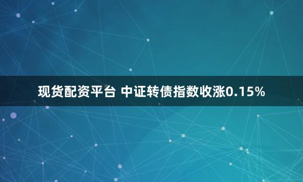 现货配资平台 中证转债指数收涨0.15%