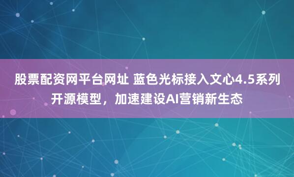 股票配资网平台网址 蓝色光标接入文心4.5系列开源模型，加速建设AI营销新生态