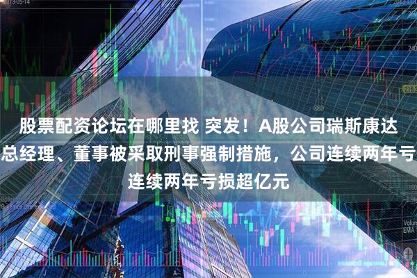股票配资论坛在哪里找 突发！A股公司瑞斯康达董事长兼总经理、董事被采取刑事强制措施，公司连续两年亏损超亿元