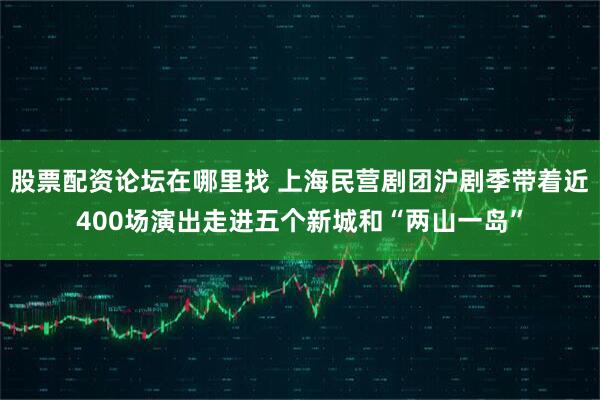 股票配资论坛在哪里找 上海民营剧团沪剧季带着近400场演出走进五个新城和“两山一岛”