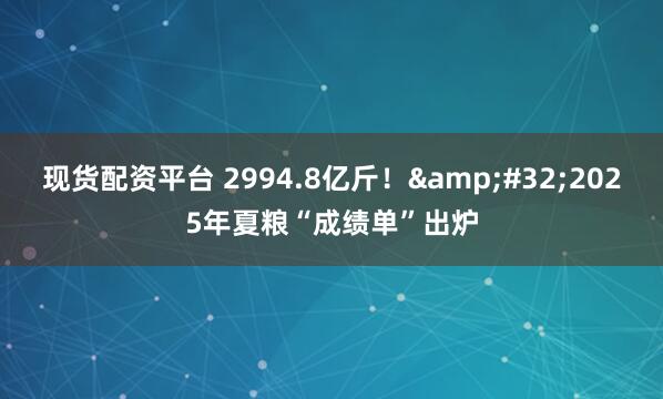 现货配资平台 2994.8亿斤！&#32;2025年夏粮“成绩单”出炉
