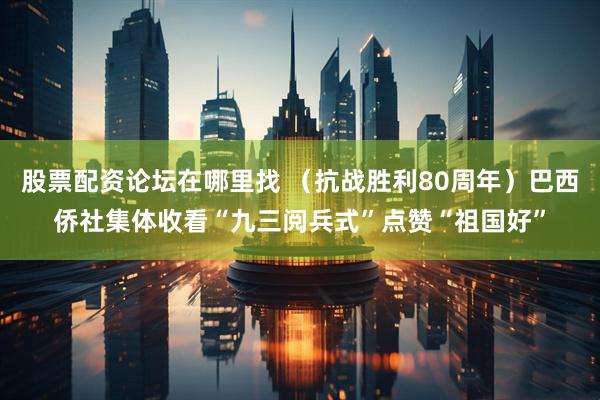 股票配资论坛在哪里找 （抗战胜利80周年）巴西侨社集体收看“九三阅兵式”点赞“祖国好”
