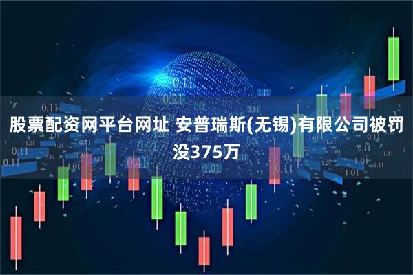 股票配资网平台网址 安普瑞斯(无锡)有限公司被罚没375万