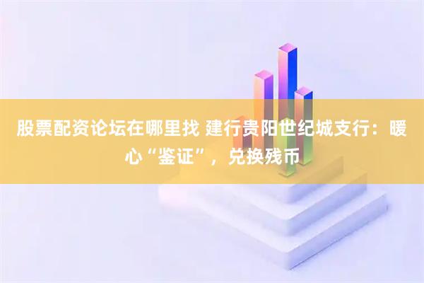 股票配资论坛在哪里找 建行贵阳世纪城支行：暖心“鉴证”，兑换残币
