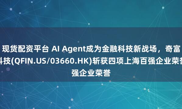 现货配资平台 AI Agent成为金融科技新战场，奇富科技(QFIN.US/03660.HK)斩获四项上海百强企业荣誉