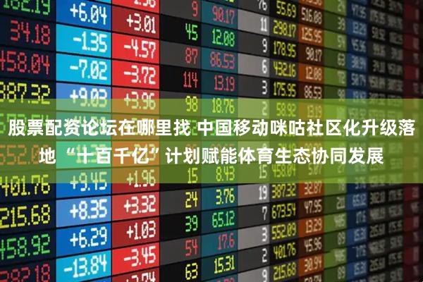 股票配资论坛在哪里找 中国移动咪咕社区化升级落地 “十百千亿”计划赋能体育生态协同发展