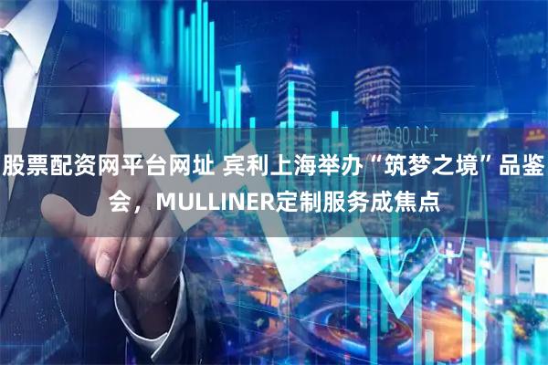 股票配资网平台网址 宾利上海举办“筑梦之境”品鉴会，MULLINER定制服务成焦点