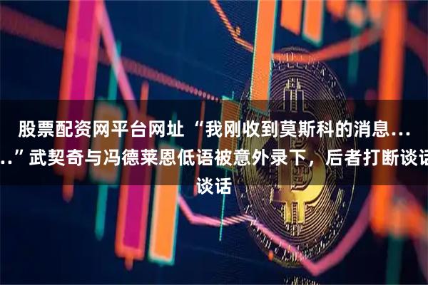 股票配资网平台网址 “我刚收到莫斯科的消息……”武契奇与冯德莱恩低语被意外录下，后者打断谈话