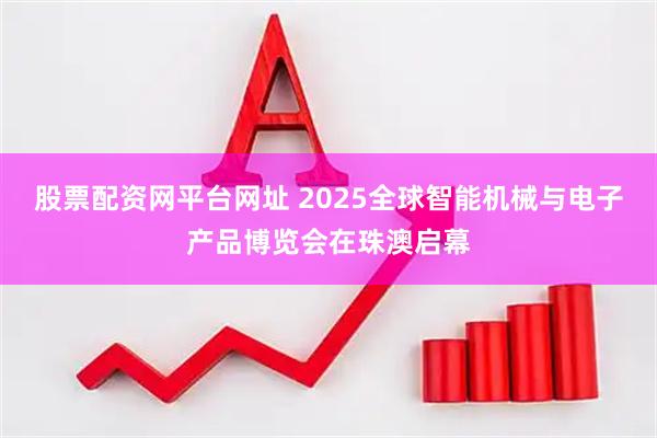 股票配资网平台网址 2025全球智能机械与电子产品博览会在珠澳启幕