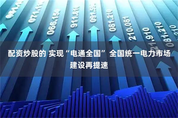 配资炒股的 实现“电通全国” 全国统一电力市场建设再提速