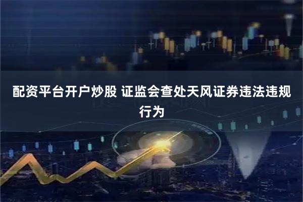 配资平台开户炒股 证监会查处天风证券违法违规行为