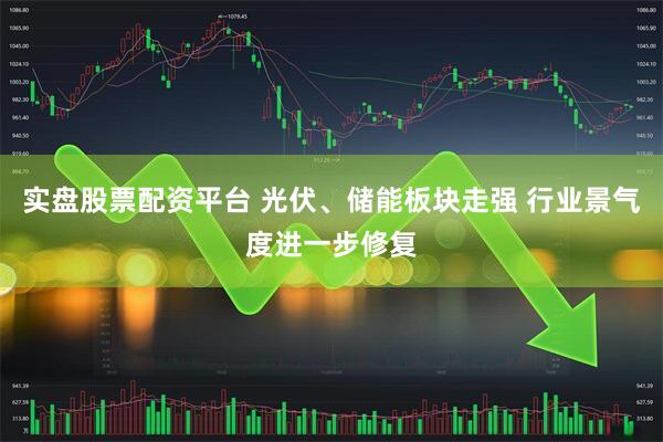 实盘股票配资平台 光伏、储能板块走强 行业景气度进一步修复