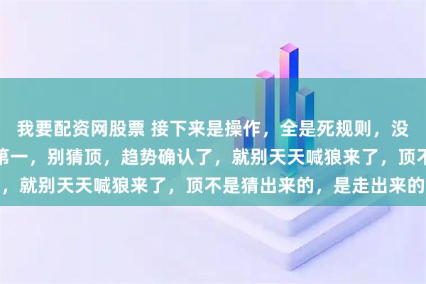 我要配资网股票 接下来是操作，全是死规则，没有半句模棱两可的话，第一，别猜顶，趋势确认了，就别天天喊狼来了，顶不是猜出来的，是走出来的
