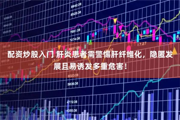 配资炒股入门 肝炎患者需警惕肝纤维化，隐匿发展且易诱发多重危害！