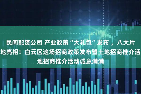 民间配资公司 产业政策“大礼包”发布 ，八大片区108宗土地亮相！白云区这场招商政策发布暨土地招商推介活动诚意满满