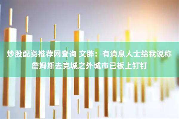 炒股配资推荐网查询 文胖：有消息人士给我说称詹姆斯去克城之外城市已板上钉钉