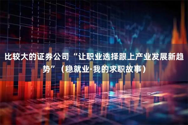 比较大的证券公司 “让职业选择跟上产业发展新趋势”（稳就业·我的求职故事）