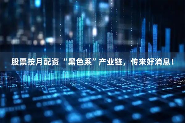 股票按月配资 “黑色系”产业链，传来好消息！