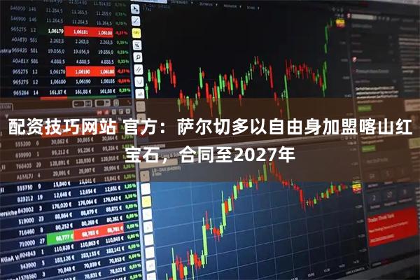 配资技巧网站 官方：萨尔切多以自由身加盟喀山红宝石，合同至2027年